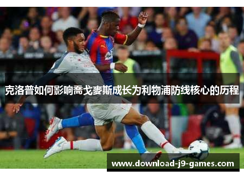 克洛普如何影响喬戈麥斯成长为利物浦防线核心的历程