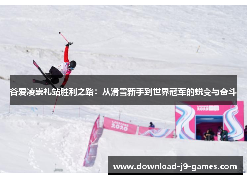 谷爱凌崇礼站胜利之路：从滑雪新手到世界冠军的蜕变与奋斗