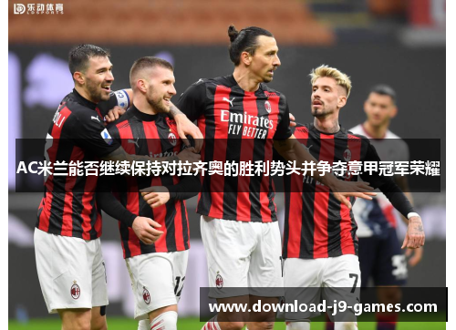 AC米兰能否继续保持对拉齐奥的胜利势头并争夺意甲冠军荣耀