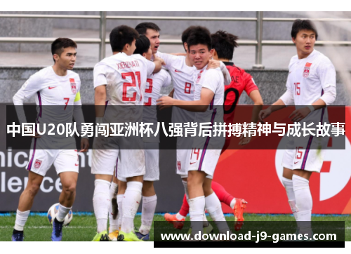 中国U20队勇闯亚洲杯八强背后拼搏精神与成长故事
