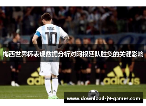 梅西世界杯表现数据分析对阿根廷队胜负的关键影响