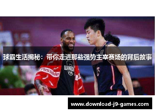 球霸生活揭秘：带你走进那些强势主宰赛场的背后故事