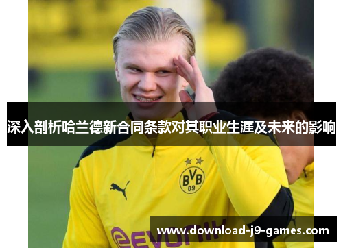 深入剖析哈兰德新合同条款对其职业生涯及未来的影响