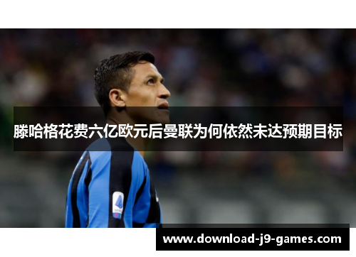 滕哈格花费六亿欧元后曼联为何依然未达预期目标