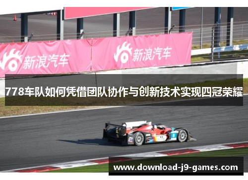 778车队如何凭借团队协作与创新技术实现四冠荣耀
