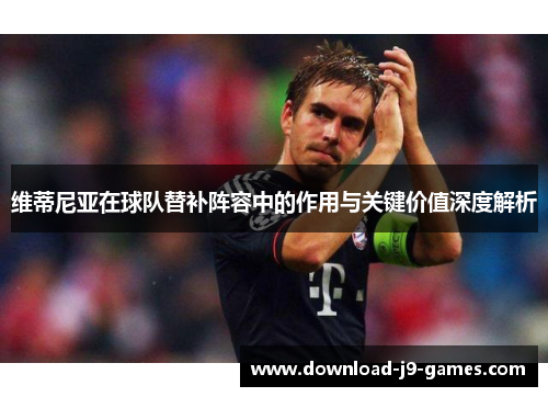 维蒂尼亚在球队替补阵容中的作用与关键价值深度解析