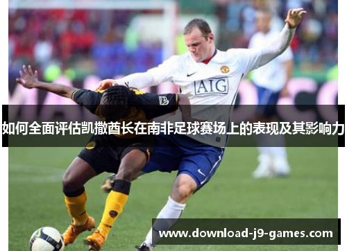 如何全面评估凯撒酋长在南非足球赛场上的表现及其影响力