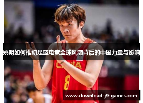 姚明如何推动足篮电竞全球风潮背后的中国力量与影响