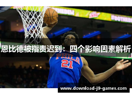 恩比德被指责迟到：四个影响因素解析
