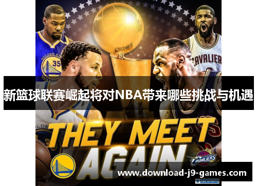 新篮球联赛崛起将对NBA带来哪些挑战与机遇