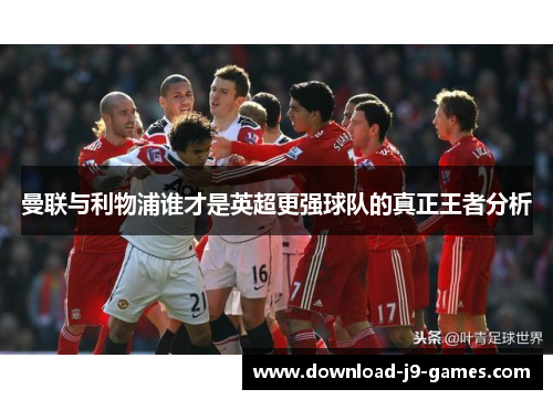 曼联与利物浦谁才是英超更强球队的真正王者分析