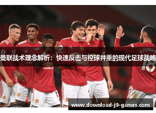 曼联战术理念解析：快速反击与控球并重的现代足球战略