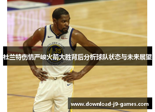 杜兰特伤情严峻火箭大胜背后分析球队状态与未来展望 杜兰特伤情严峻火箭大胜背后分析球队状态与未来展望