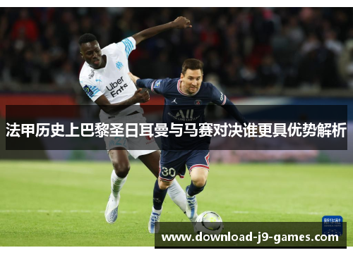 法甲历史上巴黎圣日耳曼与马赛对决谁更具优势解析