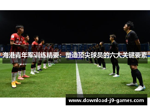海港青年军训练精要：塑造顶尖球员的六大关键要素