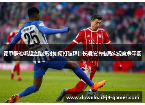 德甲群雄崛起之路探讨如何打破拜仁长期统治格局实现竞争平衡
