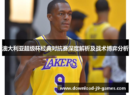 澳大利亚超级杯经典对抗赛深度解析及战术博弈分析