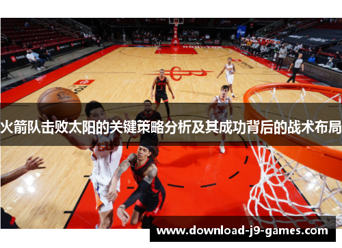 火箭队击败太阳的关键策略分析及其成功背后的战术布局