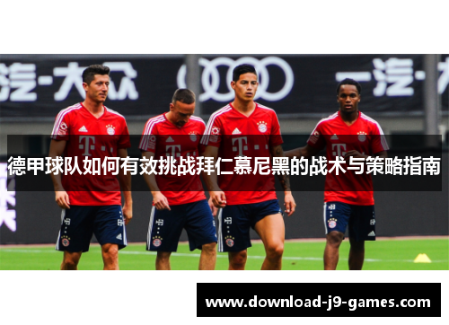 德甲球队如何有效挑战拜仁慕尼黑的战术与策略指南