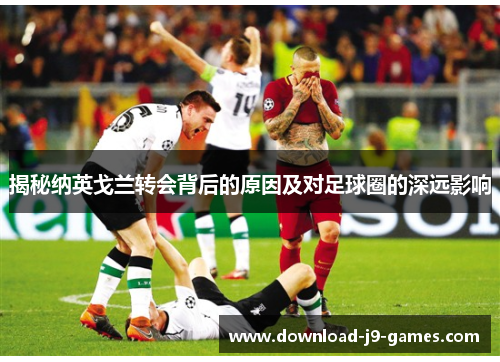 揭秘纳英戈兰转会背后的原因及对足球圈的深远影响