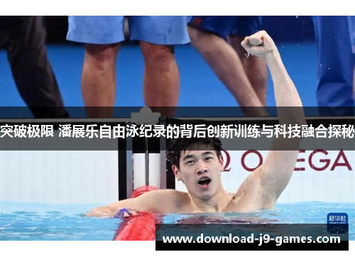 突破极限 潘展乐自由泳纪录的背后创新训练与科技融合探秘