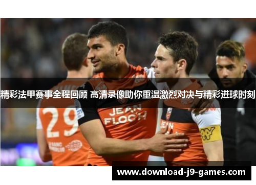 精彩法甲赛事全程回顾 高清录像助你重温激烈对决与精彩进球时刻 精彩法甲赛事全程回顾 高清录像助你重温激烈对决与精彩进球时刻