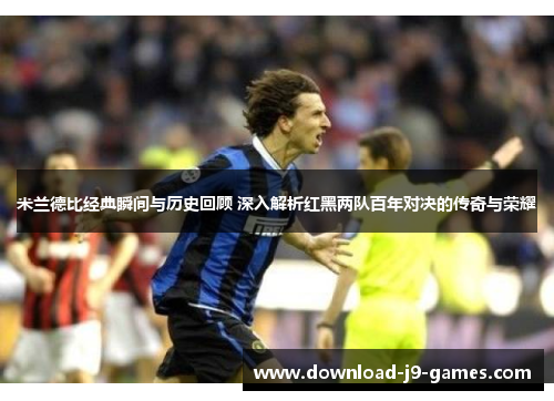 米兰德比经典瞬间与历史回顾 深入解析红黑两队百年对决的传奇与荣耀 米兰德比经典瞬间与历史回顾 深入解析红黑两队百年对决的传奇与荣耀