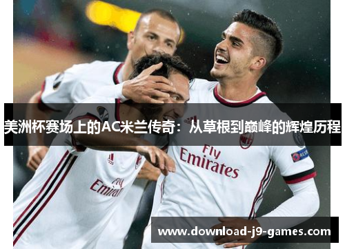 美洲杯赛场上的AC米兰传奇:从草根到巅峰的辉煌历程 美洲杯赛场上的AC米兰传奇:从草根到巅峰的辉煌历程