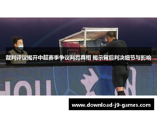 裁判评议揭开中超赛季争议判罚真相 揭示背后判决细节与影响