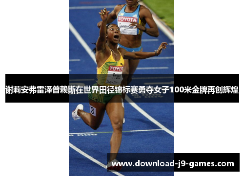 谢莉安弗雷泽普赖斯在世界田径锦标赛勇夺女子100米金牌再创辉煌