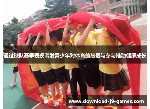 通过球队赛季表现激发青少年对体育的热爱与参与推动健康成长 通过球队赛季表现激发青少年对体育的热爱与参与推动健康成长