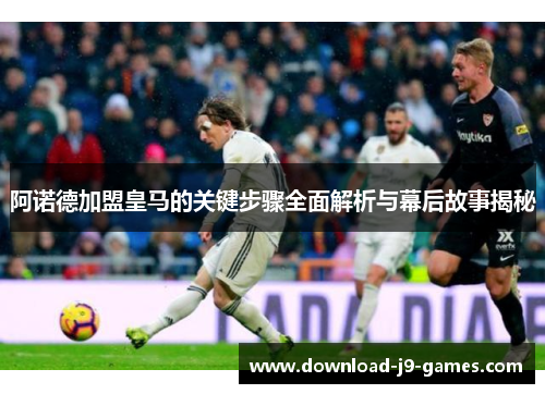 阿诺德加盟皇马的关键步骤全面解析与幕后故事揭秘 阿诺德加盟皇马的关键步骤全面解析与幕后故事揭秘