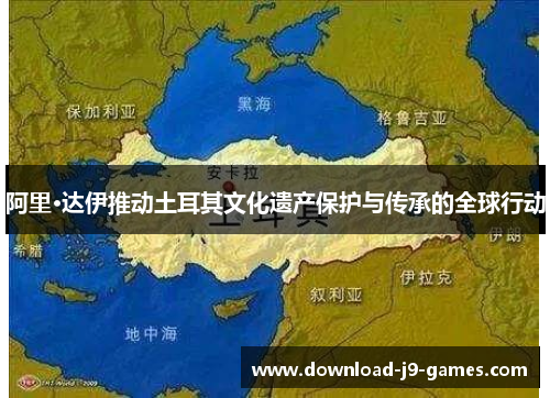 阿里·达伊推动土耳其文化遗产保护与传承的全球行动 阿里·达伊推动土耳其文化遗产保护与传承的全球行动