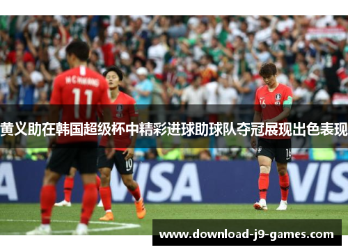 黄义助在韩国超级杯中精彩进球助球队夺冠展现出色表现