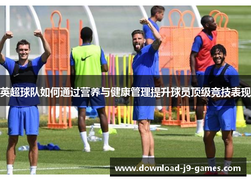 英超球队如何通过营养与健康管理提升球员顶级竞技表现