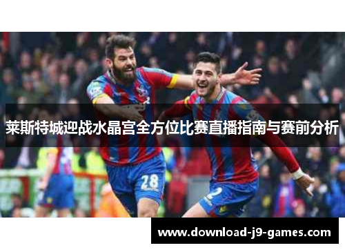 莱斯特城迎战水晶宫全方位比赛直播指南与赛前分析
