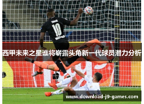 西甲未来之星谁将崭露头角新一代球员潜力分析