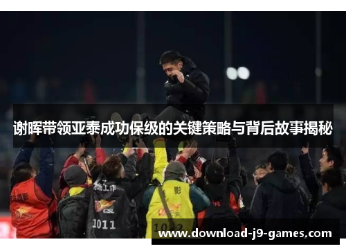 谢晖带领亚泰成功保级的关键策略与背后故事揭秘