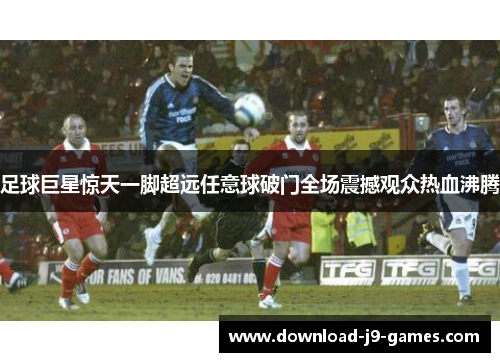 足球巨星惊天一脚超远任意球破门全场震撼观众热血沸腾