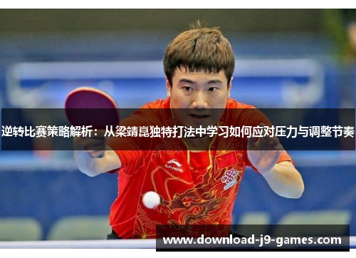 逆转比赛策略解析：从梁靖崑独特打法中学习如何应对压力与调整节奏