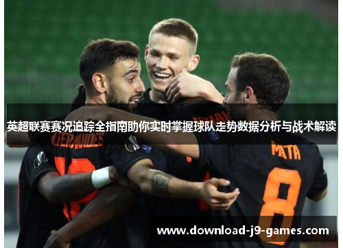 英超联赛赛况追踪全指南助你实时掌握球队走势数据分析与战术解读