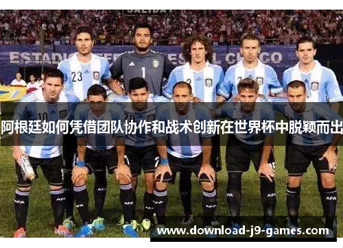 阿根廷如何凭借团队协作和战术创新在世界杯中脱颖而出