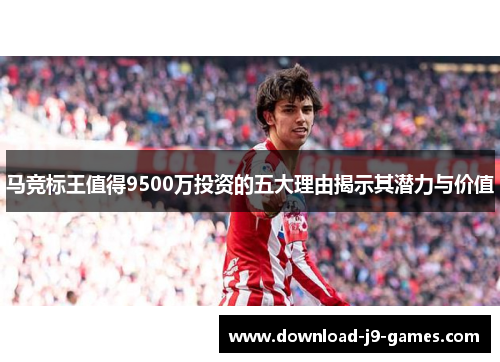 马竞标王值得9500万投资的五大理由揭示其潜力与价值 马竞标王值得9500万投资的五大理由揭示其潜力与价值