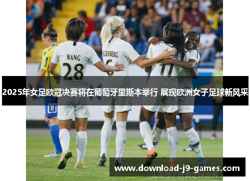 2025年女足欧冠决赛将在葡萄牙里斯本举行 展现欧洲女子足球新风采