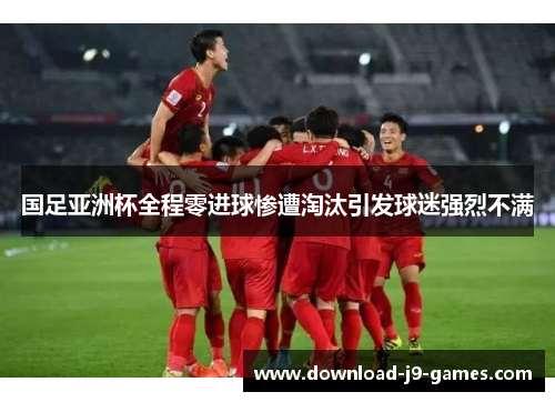 国足亚洲杯全程零进球惨遭淘汰引发球迷强烈不满 国足亚洲杯全程零进球惨遭淘汰引发球迷强烈不满