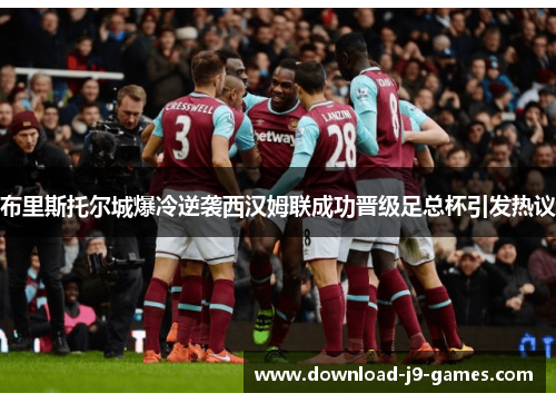 布里斯托尔城爆冷逆袭西汉姆联成功晋级足总杯引发热议
