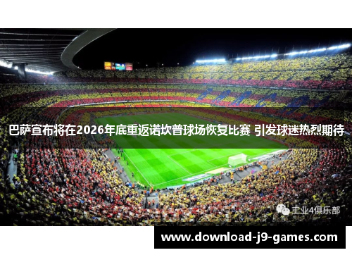 巴萨宣布将在2026年底重返诺坎普球场恢复比赛 引发球迷热烈期待