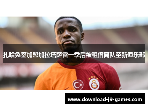 扎哈免签加盟加拉塔萨雷一季后被租借离队至新俱乐部 扎哈免签加盟加拉塔萨雷一季后被租借离队至新俱乐部
