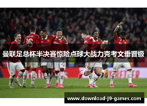 曼联足总杯半决赛惊险点球大战力克考文垂晋级