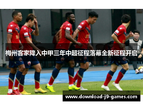 梅州客家降入中甲三年中超征程落幕全新征程开启